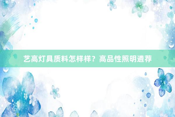 艺高灯具质料怎样样？高品性照明遴荐
