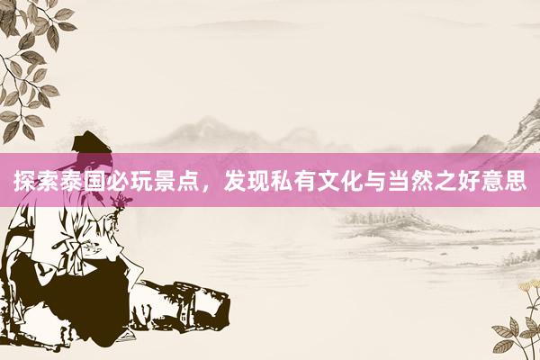 探索泰国必玩景点，发现私有文化与当然之好意思