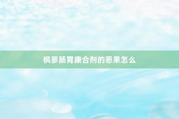 枫蓼肠胃康合剂的恶果怎么