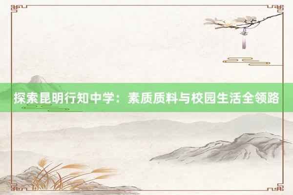 探索昆明行知中学：素质质料与校园生活全领路