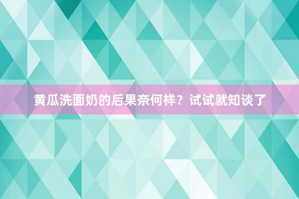 黄瓜洗面奶的后果奈何样？试试就知谈了