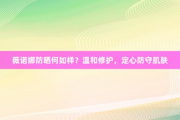 薇诺娜防晒何如样？温和修护，定心防守肌肤