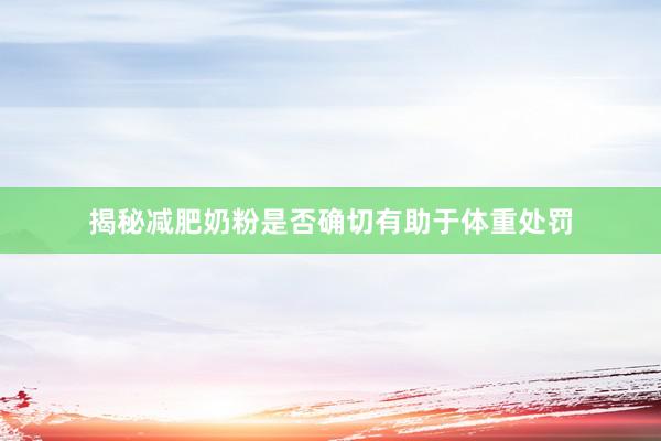 揭秘减肥奶粉是否确切有助于体重处罚