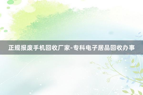 正规报废手机回收厂家-专科电子居品回收办事
