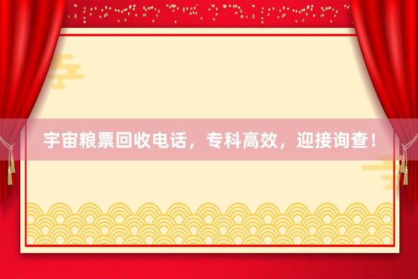宇宙粮票回收电话，专科高效，迎接询查！